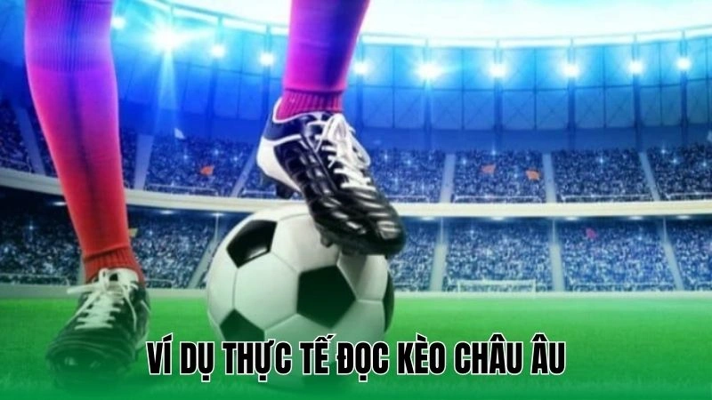 Kèo Châu Âu - Dễ Hiểu Cho Người Chơi Mới Từ A - Z 3 Ví dụ thực tế đọc kèo châu Âu